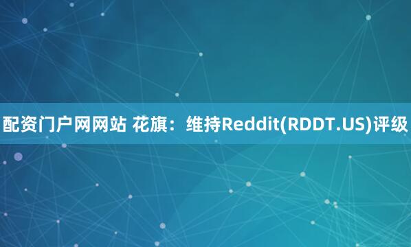 配资门户网网站 花旗：维持Reddit(RDDT.US)评级