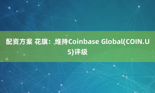 配资方案 花旗：维持Coinbase Global(COIN.US)评级