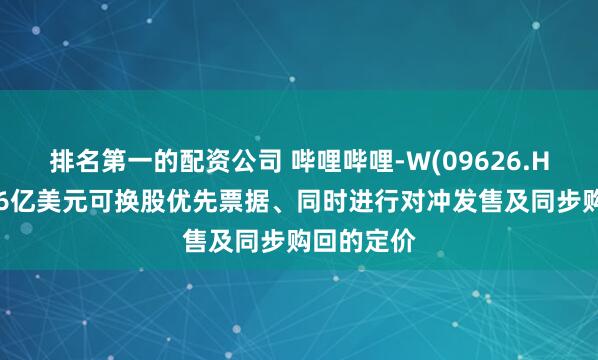 排名第一的配资公司 哔哩哔哩-W(09626.HK):发售6亿美元可换股优先票据、同时进行对冲发售及同步购回的定价