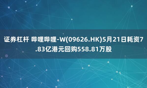 证券杠杆 哔哩哔哩-W(09626.HK)5月21日耗资7.83亿港元回购558.81万股