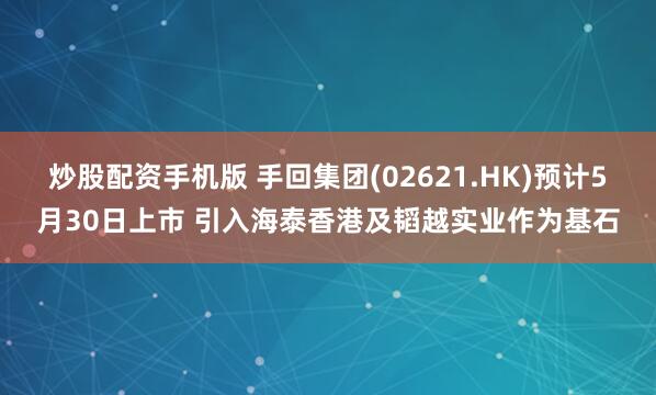 炒股配资手机版 手回集团(02621.HK)预计5月30日上市 引入海泰香港及韬越实业作为基石
