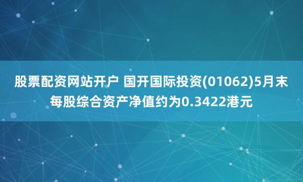 股票配资网站开户 国开国际投资(01062)5月末每股综合资产净值约为0.3422港元