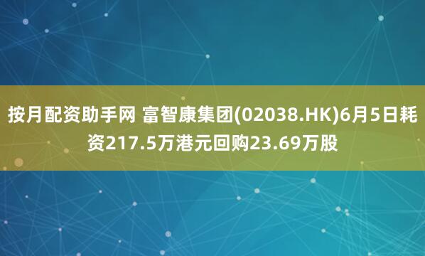 按月配资助手网 富智康集团(02038.HK)6月5日耗资217.5万港元回购23.69万股