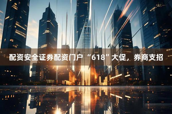 配资安全证券配资门户 “618”大促,券商支招