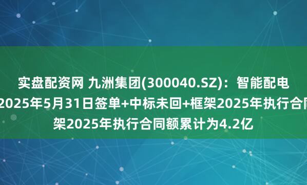 实盘配资网 九洲集团(300040.SZ)：智能配电网业务板块截止2025年5月31日签单+中标未回+框架2025年执行合同额累计为4.2亿