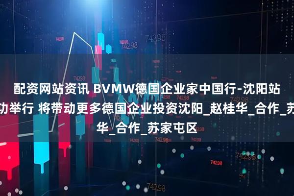 配资网站资讯 BVMW德国企业家中国行-沈阳站活动成功举行 将带动更多德国企业投资沈阳_赵桂华_合作_苏家屯区
