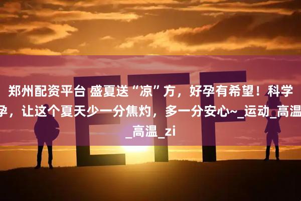 郑州配资平台 盛夏送“凉”方,好孕有希望!科学备孕,让这个夏天少一分焦灼,多一分安心~_运动_高温_zi