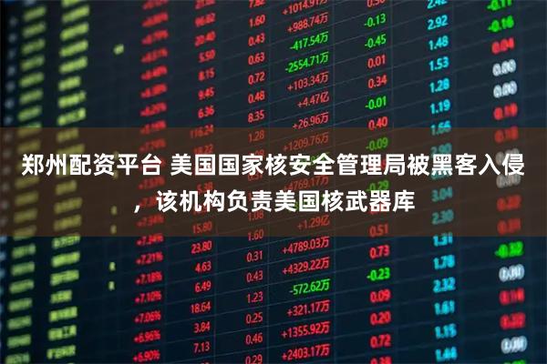 郑州配资平台 美国国家核安全管理局被黑客入侵，该机构负责美国核武器库