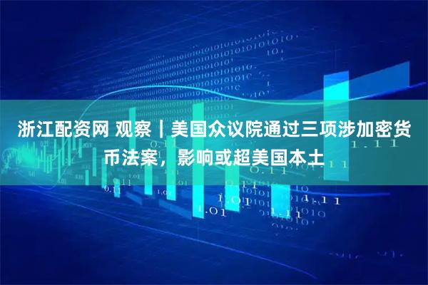 浙江配资网 观察|美国众议院通过三项涉加密货币法案,影响或超美国本土