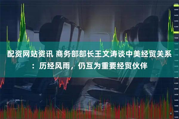 配资网站资讯 商务部部长王文涛谈中美经贸关系:历经风雨,仍互为重要经贸伙伴