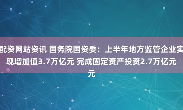 配资网站资讯 国务院国资委:上半年地方监管企业实现增加值3.7万亿元 完成固定资产投资2.7万亿元