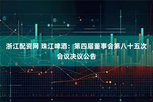 浙江配资网 珠江啤酒：第四届董事会第八十五次会议决议公告