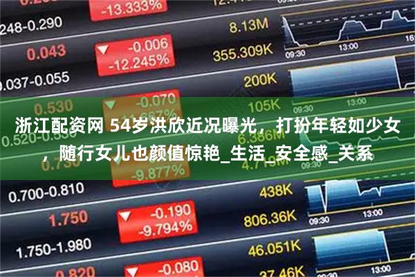 浙江配资网 54岁洪欣近况曝光,打扮年轻如少女,随行女儿也颜值惊艳_生活_安全感_关系