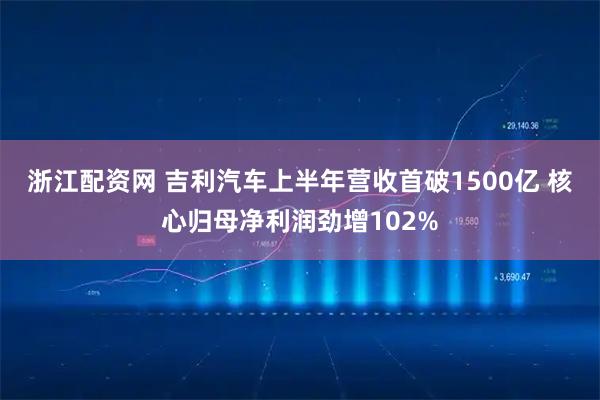 浙江配资网 吉利汽车上半年营收首破1500亿 核心归母净利润劲增102%