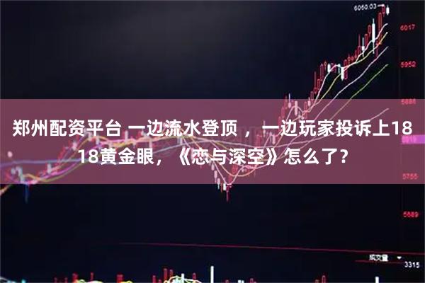 郑州配资平台 一边流水登顶 ,一边玩家投诉上1818黄金眼,《恋与深空》怎么了?