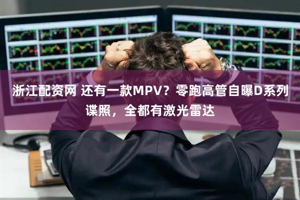 浙江配资网 还有一款MPV?零跑高管自曝D系列谍照,全都有激光雷达