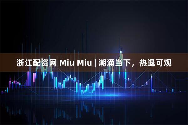 浙江配资网 Miu Miu | 潮涌当下,热退可观