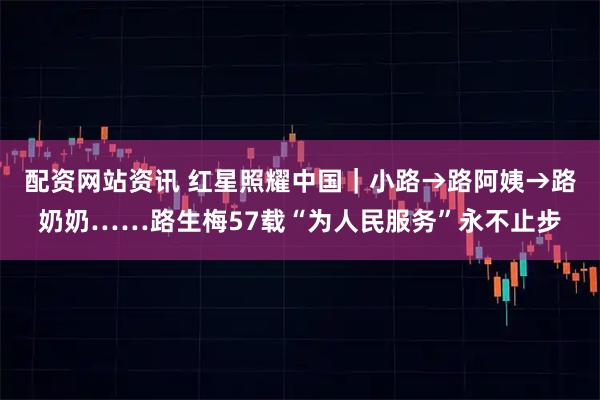 配资网站资讯 红星照耀中国|小路→路阿姨→路奶奶……路生梅57载“为人民服务”永不止步