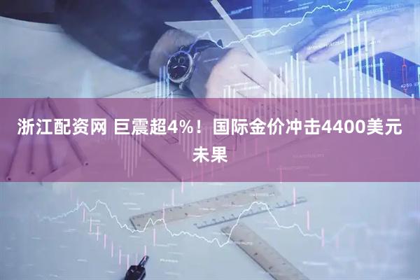 浙江配资网 巨震超4%!国际金价冲击4400美元未果