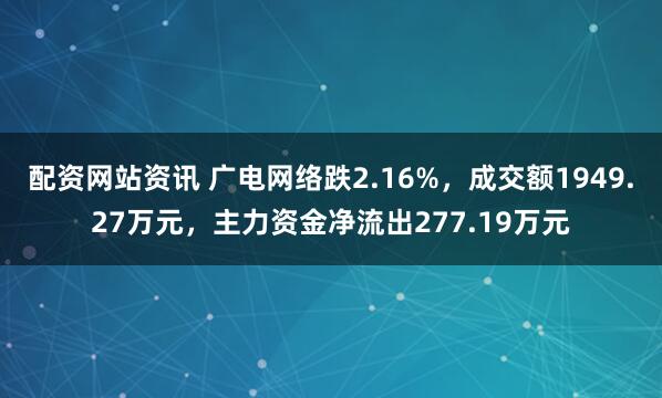 配资网站资讯 广电网络跌2.16%,成交额1949.27万元,主力资金净流出277.19万元