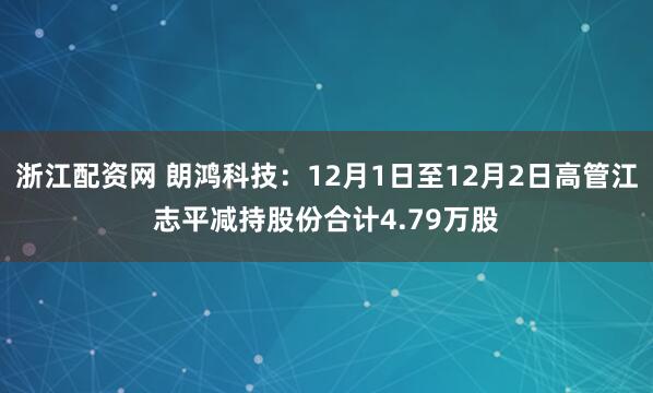 浙江配资网 朗鸿科技:12月1日至12月2日高管江志平减持股份合计4.79万股